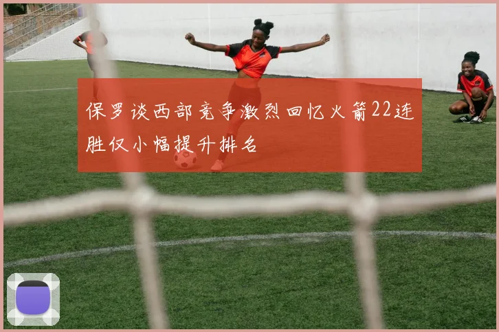 保罗谈西部竞争激烈回忆火箭22连胜仅小幅提升排名