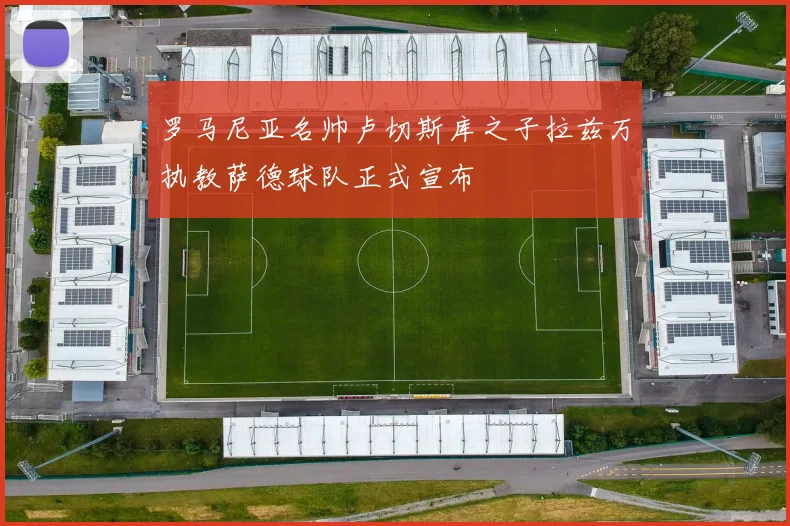 罗马尼亚名帅卢切斯库之子拉兹万执教萨德球队正式宣布