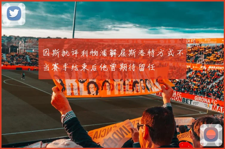 因斯批评利物浦解雇斯洛特方式不当赛季结束后他曾期待留任