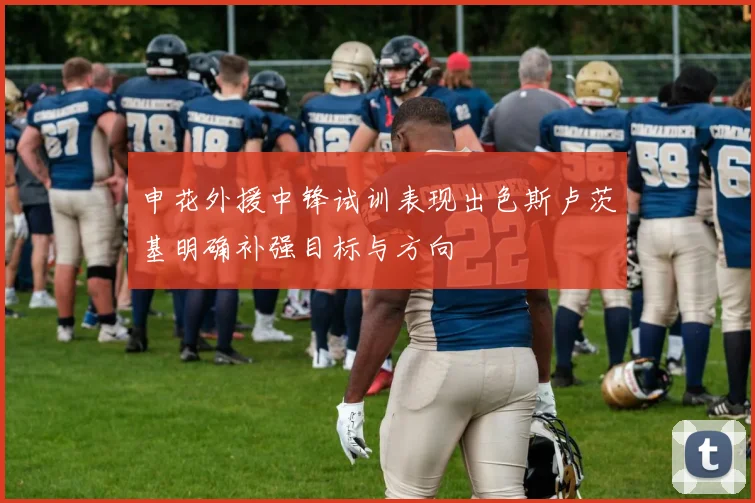 申花外援中锋试训表现出色斯卢茨基明确补强目标与方向