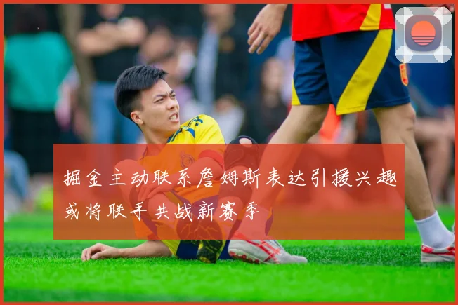 掘金主动联系詹姆斯表达引援兴趣或将联手共战新赛季
