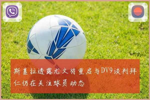 斯基拉透露尤文将重启与DV9谈判拜仁仍在关注球员动态