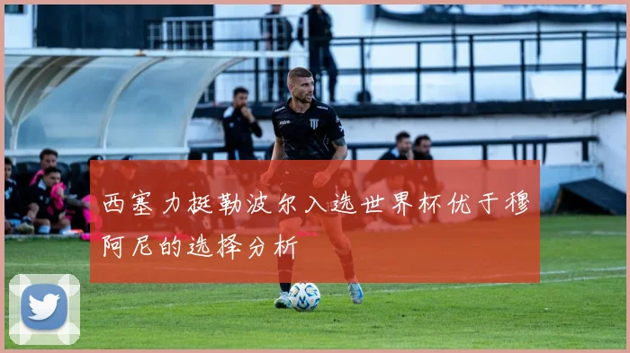 西塞力挺勒波尔入选世界杯优于穆阿尼的选择分析