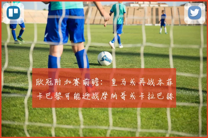 欧冠附加赛前瞻：皇马或再战本菲卡巴黎可能迎战摩纳哥或卡拉巴赫