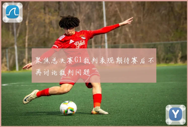 聚焦总决赛G1裁判表现期待赛后不再讨论裁判问题