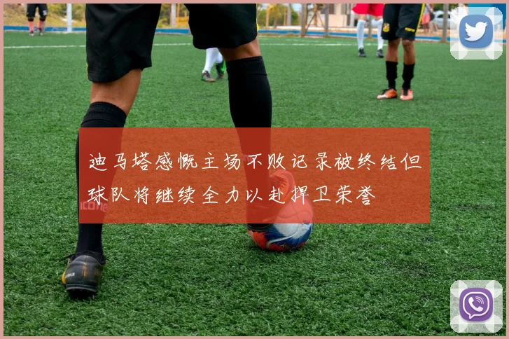 迪马塔感慨主场不败记录被终结但球队将继续全力以赴捍卫荣誉