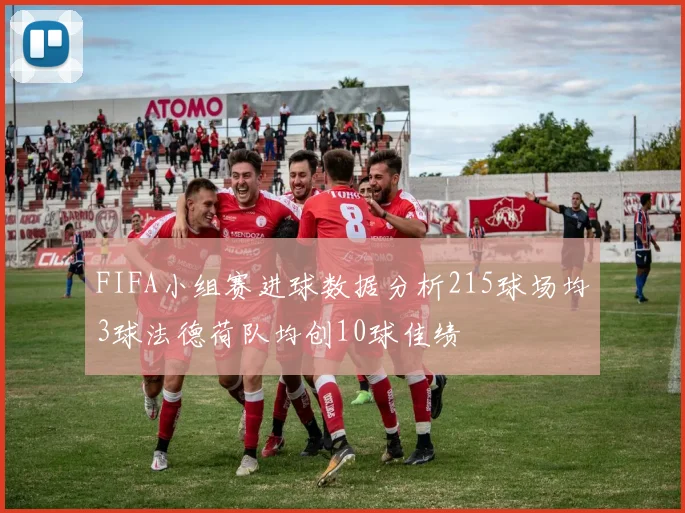 FIFA小组赛进球数据分析215球场均3球法德荷队均创10球佳绩