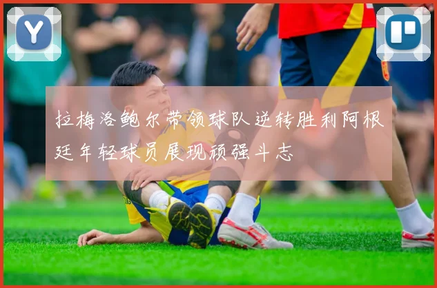 拉梅洛鲍尔带领球队逆转胜利阿根廷年轻球员展现顽强斗志