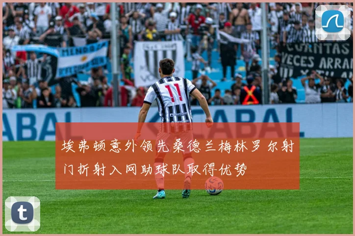 埃弗顿意外领先桑德兰梅林罗尔射门折射入网助球队取得优势