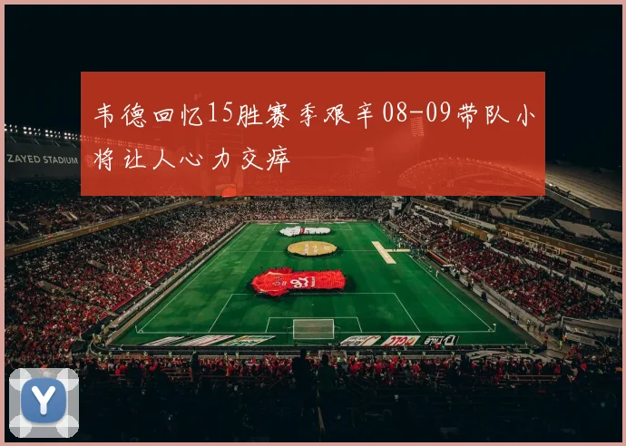 韦德回忆15胜赛季艰辛08-09带队小将让人心力交瘁