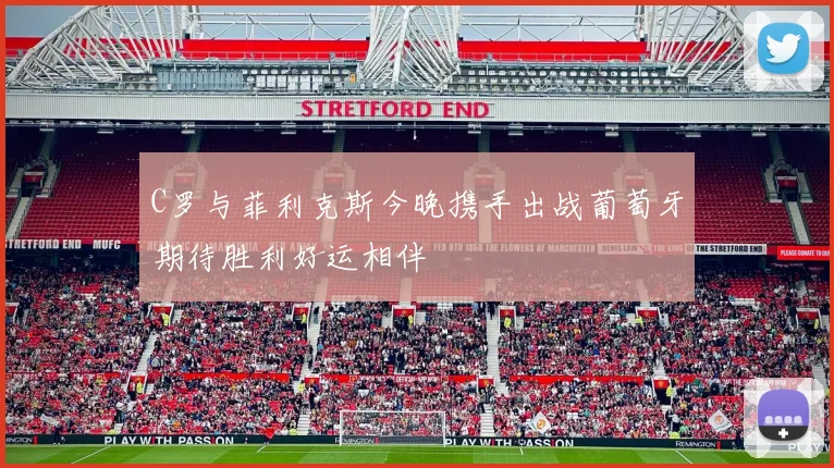C罗与菲利克斯今晚携手出战葡萄牙期待胜利好运相伴