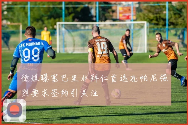 德媒曝塞巴里非拜仁首选孔帕尼强烈要求签约引关注