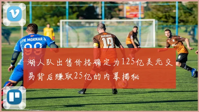 湖人队出售价格确定为125亿美元交易背后赚取25亿的内幕揭秘
