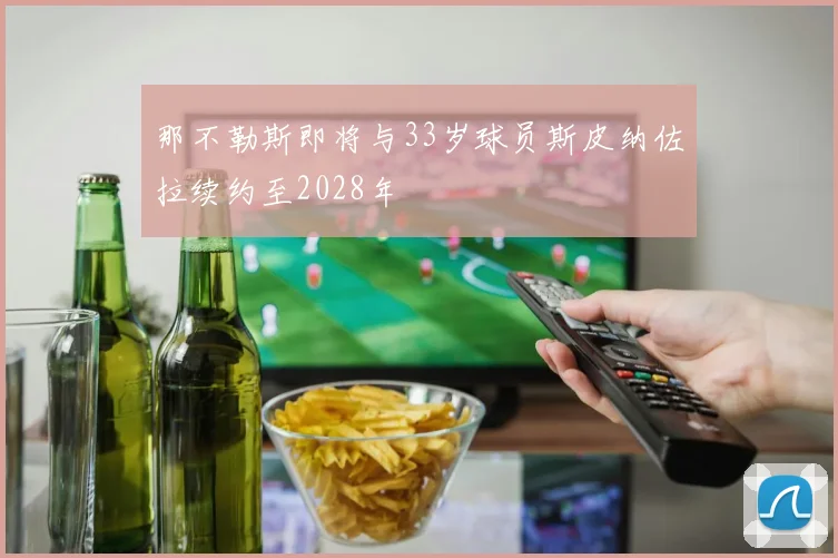 那不勒斯即将与33岁球员斯皮纳佐拉续约至2028年