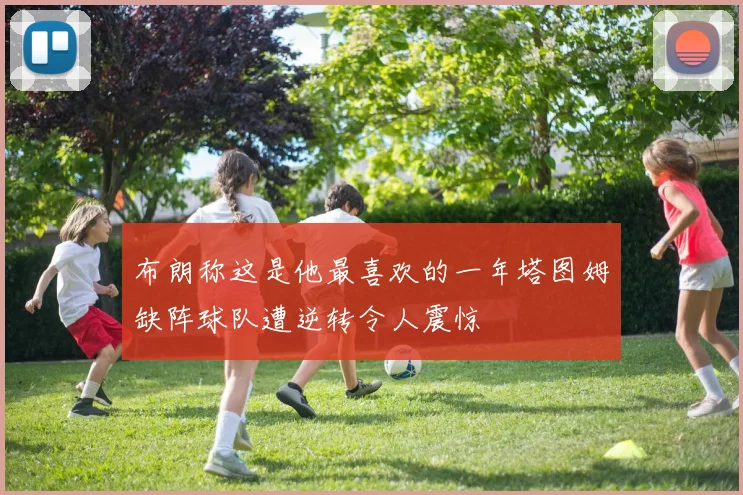 布朗称这是他最喜欢的一年塔图姆缺阵球队遭逆转令人震惊