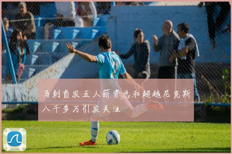 马刺首发五人薪资总和超越尼克斯八千多万引发关注