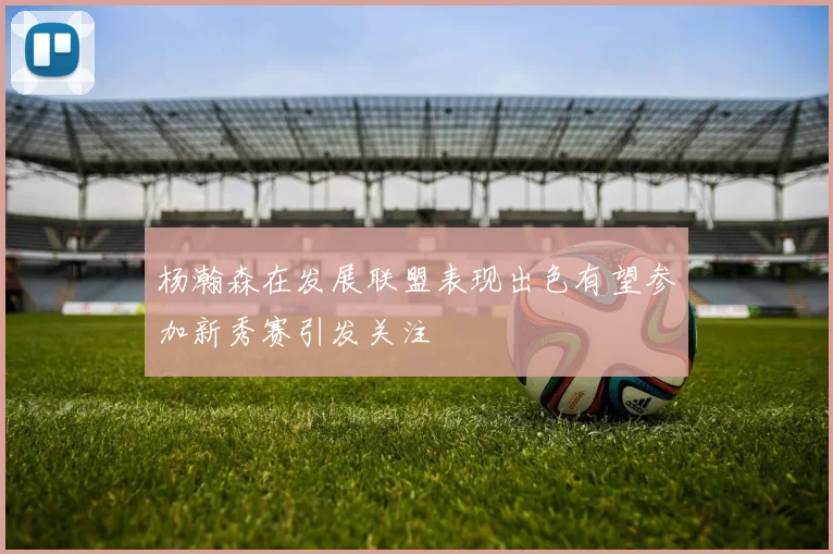 杨瀚森在发展联盟表现出色有望参加新秀赛引发关注