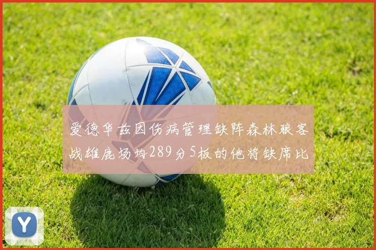 爱德华兹因伤病管理缺阵森林狼客战雄鹿场均289分5板的他将缺席比赛
