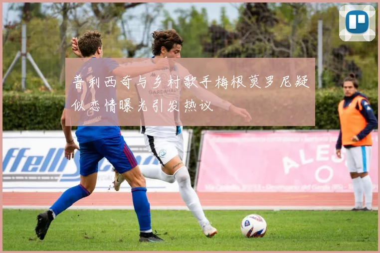 普利西奇与乡村歌手梅根莫罗尼疑似恋情曝光引发热议