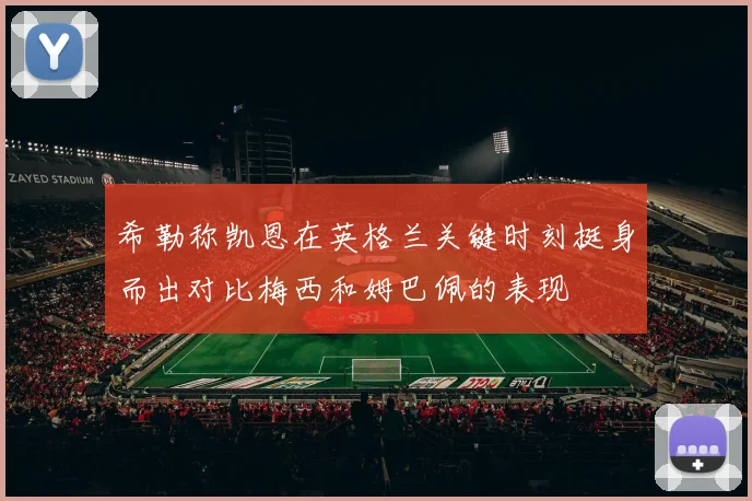 希勒称凯恩在英格兰关键时刻挺身而出对比梅西和姆巴佩的表现