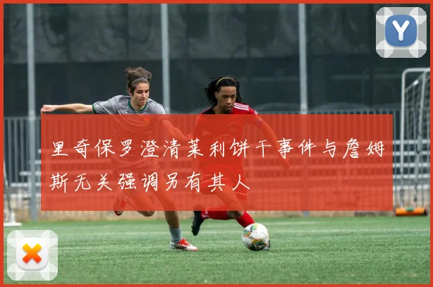 里奇保罗澄清莱利饼干事件与詹姆斯无关强调另有其人