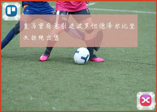 皇马曾有意引进波罗但德泽尔比坚决拒绝出售