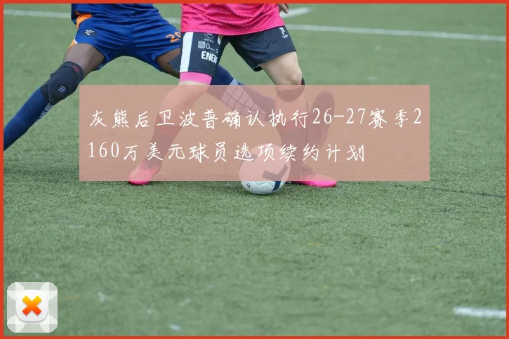 灰熊后卫波普确认执行26-27赛季2160万美元球员选项续约计划