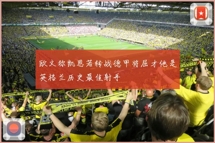 欧文称凯恩若转战德甲将屈才他是英格兰历史最佳射手