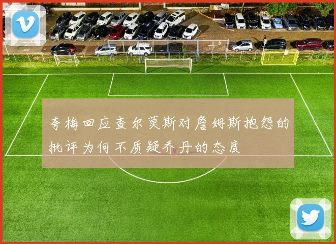 夸梅回应查尔莫斯对詹姆斯抱怨的批评为何不质疑乔丹的态度