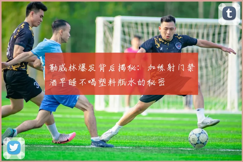 勒威林爆发背后揭秘：加练射门禁酒早睡不喝塑料瓶水的秘密