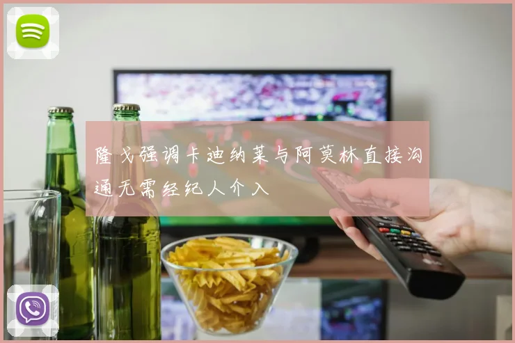 隆戈强调卡迪纳莱与阿莫林直接沟通无需经纪人介入