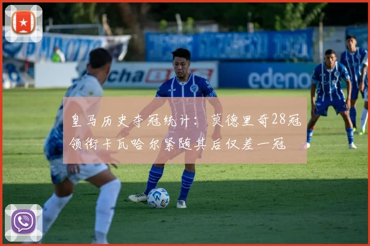 皇马历史夺冠统计：莫德里奇28冠领衔卡瓦哈尔紧随其后仅差一冠