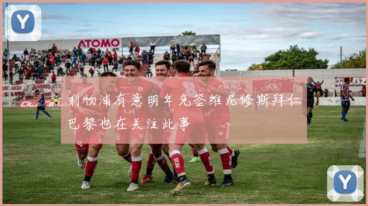 利物浦有意明年免签维尼修斯拜仁巴黎也在关注此事
