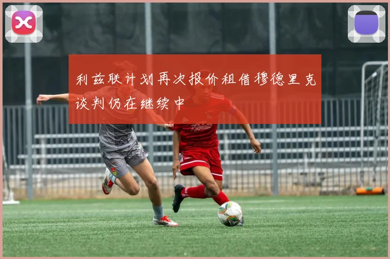 利兹联计划再次报价租借穆德里克谈判仍在继续中